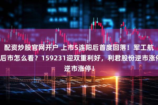 配资炒股官网开户 上市5连阳后首度回落！军工航天后市怎么看？159231迎双重利好，利君股份逆市涨停！