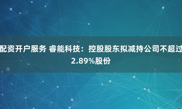 配资开户服务 睿能科技：控股股东拟减持公司不超过2.89%股份