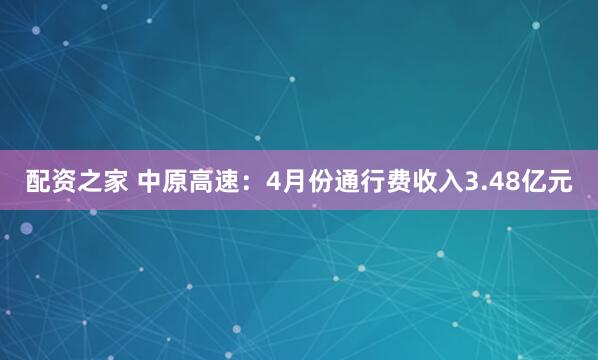 配资之家 中原高速：4月份通行费收入3.48亿元
