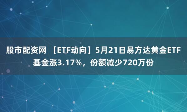 股市配资网 【ETF动向】5月21日易方达黄金ETF基金涨3.17%，份额减少720万份