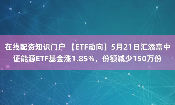 在线配资知识门户 【ETF动向】5月21日汇添富中证能源ETF基金涨1.85%，份额减少150万份