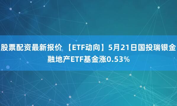 股票配资最新报价 【ETF动向】5月21日国投瑞银金融地产ETF基金涨0.53%