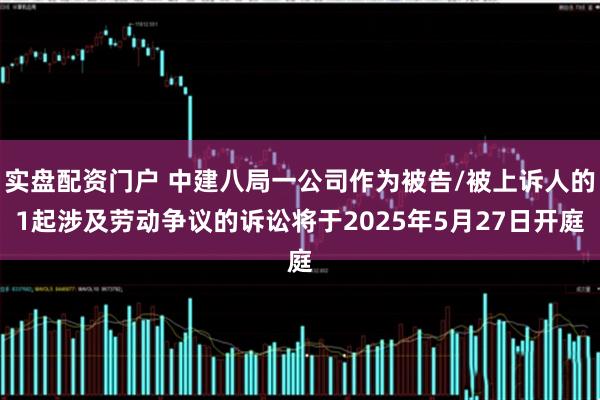 实盘配资门户 中建八局一公司作为被告/被上诉人的1起涉及劳动争议的诉讼将于2025年5月27日开庭