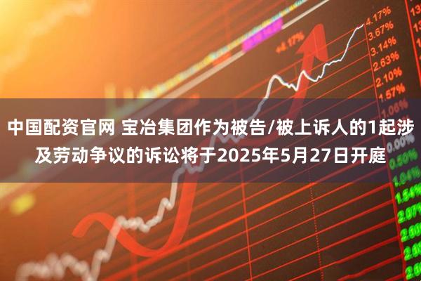 中国配资官网 宝冶集团作为被告/被上诉人的1起涉及劳动争议的诉讼将于2025年5月27日开庭