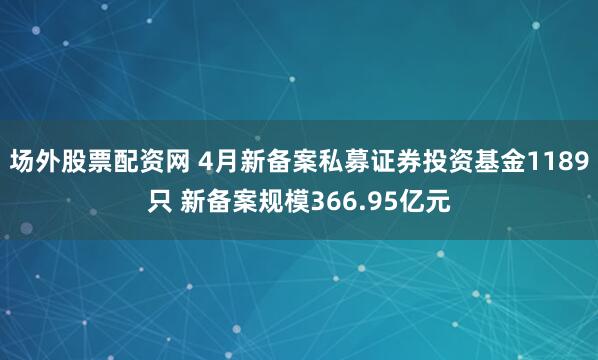 场外股票配资网 4月新备案私募证券投资基金1189只 新备案规模366.95亿元