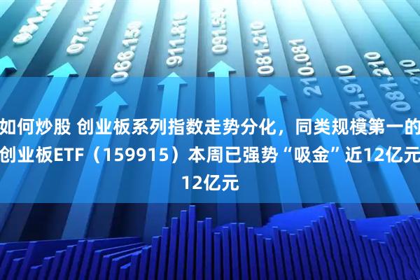 如何炒股 创业板系列指数走势分化，同类规模第一的创业板ETF（159915）本周已强势“吸金”近12亿元