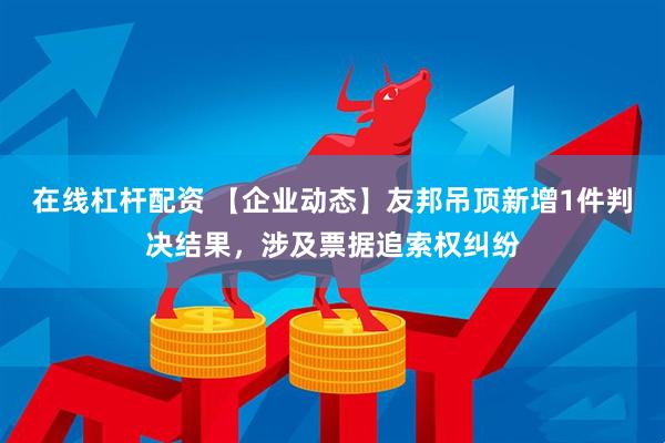 在线杠杆配资 【企业动态】友邦吊顶新增1件判决结果，涉及票据追索权纠纷