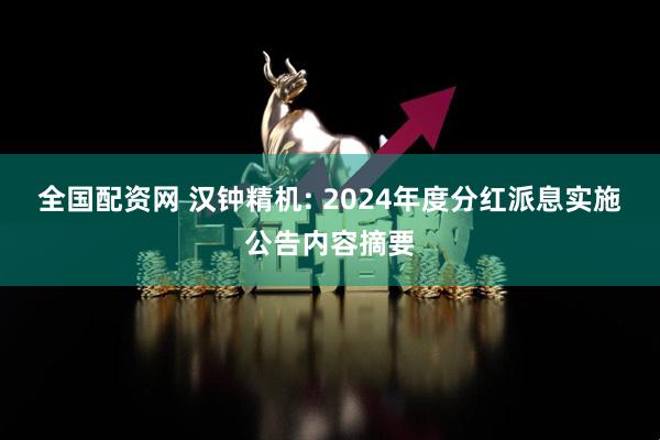 全国配资网 汉钟精机: 2024年度分红派息实施公告内容摘要