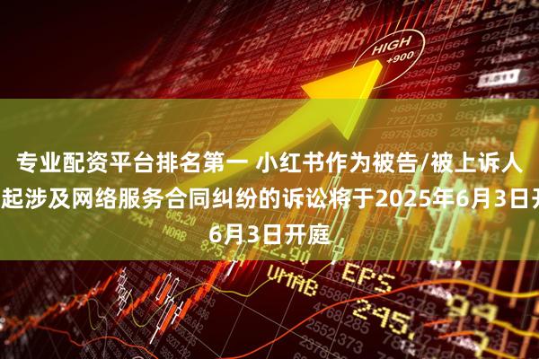专业配资平台排名第一 小红书作为被告/被上诉人的1起涉及网络服务合同纠纷的诉讼将于2025年6月3日开庭