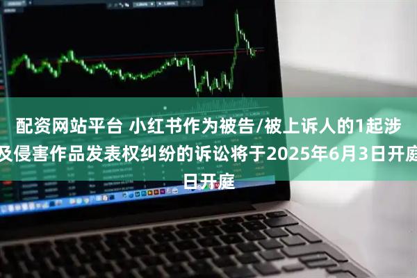 配资网站平台 小红书作为被告/被上诉人的1起涉及侵害作品发表权纠纷的诉讼将于2025年6月3日开庭