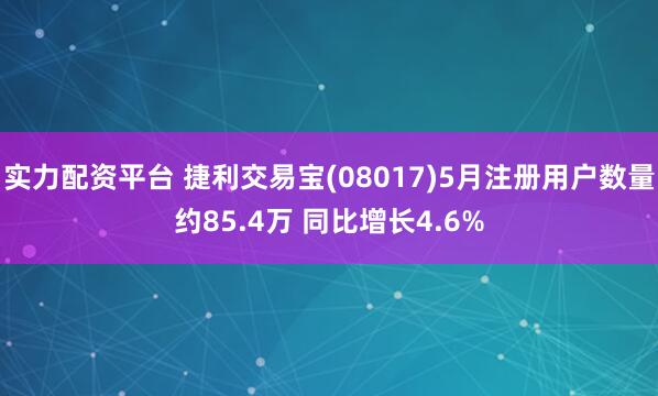 实力配资平台 捷利交易宝(08017)5月注册用户数量约85.4万 同比增长4.6%