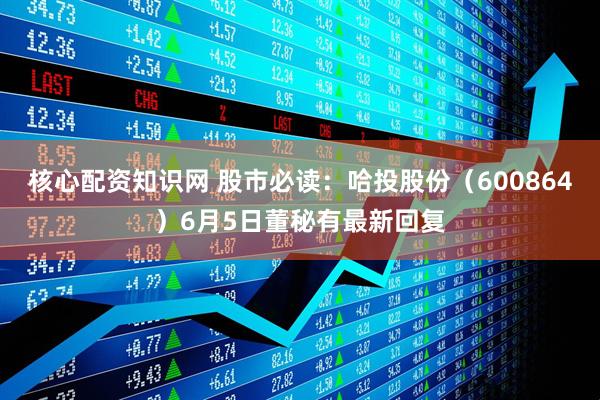 核心配资知识网 股市必读：哈投股份（600864）6月5日董秘有最新回复