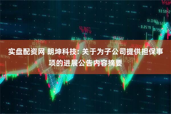 实盘配资网 朗坤科技: 关于为子公司提供担保事项的进展公告内容摘要