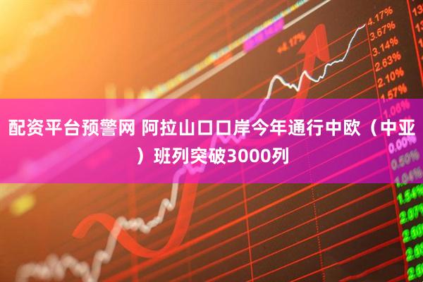 配资平台预警网 阿拉山口口岸今年通行中欧（中亚）班列突破3000列