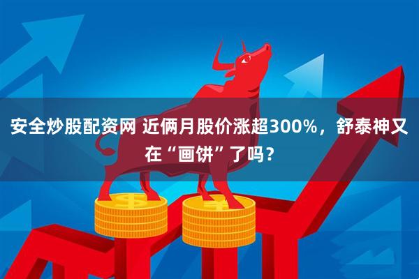 安全炒股配资网 近俩月股价涨超300%，舒泰神又在“画饼”了吗？