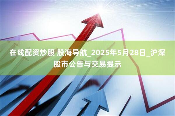 在线配资炒股 股海导航_2025年5月28日_沪深股市公告与交易提示