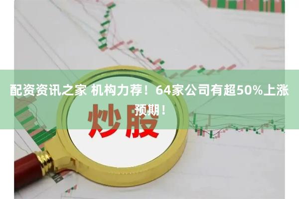 配资资讯之家 机构力荐！64家公司有超50%上涨预期！