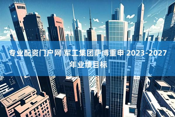 专业配资门户网 军工集团萨博重申 2023-2027 年业绩目标