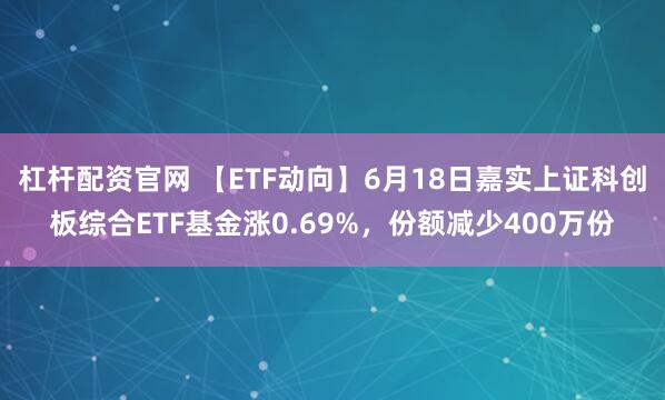 杠杆配资官网 【ETF动向】6月18日嘉实上证科创板综合ETF基金涨0.69%，份额减少400万份
