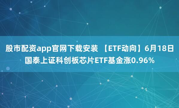 股市配资app官网下载安装 【ETF动向】6月18日国泰上证科创板芯片ETF基金涨0.96%