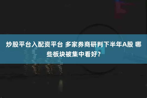 炒股平台入配资平台 多家券商研判下半年A股 哪些板块被集中看好？