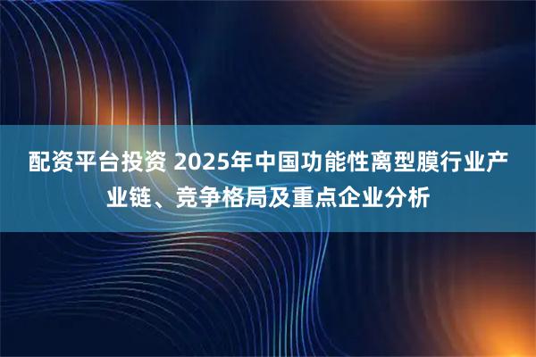 配资平台投资 2025年中国功能性离型膜行业产业链、竞争格局及重点企业分析