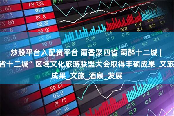 炒股平台入配资平台 葡香聚四省 萄醉十二城 | 第四届“四省十二城”区域文化旅游联盟大会取得丰硕成果_文旅_酒泉_发展