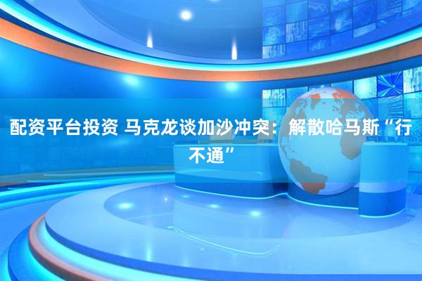 配资平台投资 马克龙谈加沙冲突：解散哈马斯“行不通”