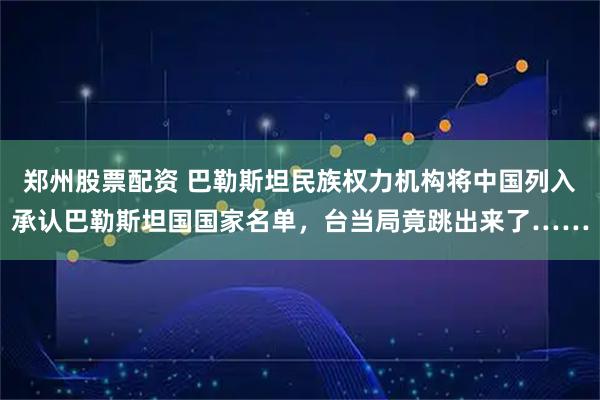 郑州股票配资 巴勒斯坦民族权力机构将中国列入承认巴勒斯坦国国家名单，台当局竟跳出来了……