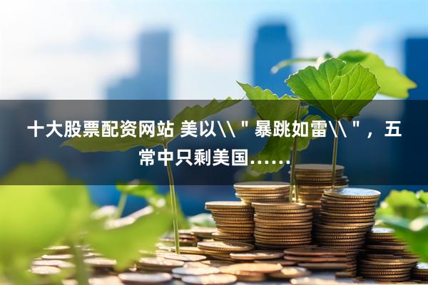 十大股票配资网站 美以\＂暴跳如雷\＂，五常中只剩美国……