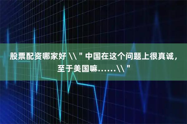 股票配资哪家好 \＂中国在这个问题上很真诚，至于美国嘛……\＂